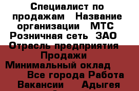 Специалист по продажам › Название организации ­ МТС, Розничная сеть, ЗАО › Отрасль предприятия ­ Продажи › Минимальный оклад ­ 20 000 - Все города Работа » Вакансии   . Адыгея респ.,Адыгейск г.